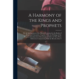 A Harmony of the Kings and Prophets: Or, an Arrangement of the History Contained in the Books of Kings and Chronicles, Together With the Writings of t