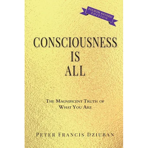 Consciousness Is All: The Magnificent Truth of What You Are