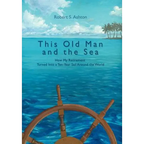 This Old Man and the Sea: How My Retirement Turned Into a Ten-Year Sail Around the World