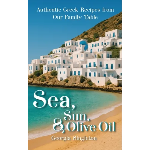 Sea, Sun, & Olive Oil Authentic Greek Recipes from Our Family Table