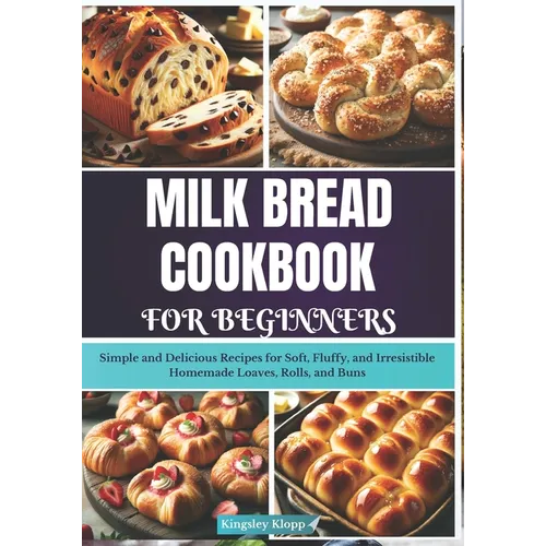 Milk Bread Cookbook for Beginners: Simple and Delicious Recipes for Soft, Fluffy, and Irresistible Homemade Loaves, Rolls, and Buns