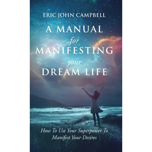 A Manual For Manifesting Your Dream Life: How To Use Your Superpower To Manifest Your Desires