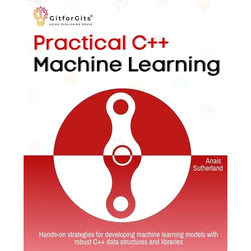 Practical C++ Machine Learning: Hands-on strategies for developing simple machine learning models using C++ data structures and libraries