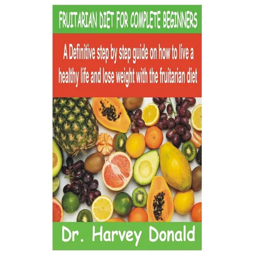Fruitarian Diet for Complete Beginners: A Definitive step by step guide on how to live a healthy life and lose weight with the fruitarian diet