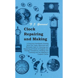 Clock Repairing and Making - A Practical Handbook Dealing With The Tools, Materials and Methods Used in Cleaning and Repairing all Kinds of English an