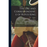 The Life and Correspondence of Rufus King: Comprising His Letters, Private and Official, His Public Documents, and His Speeches; Volume 4
