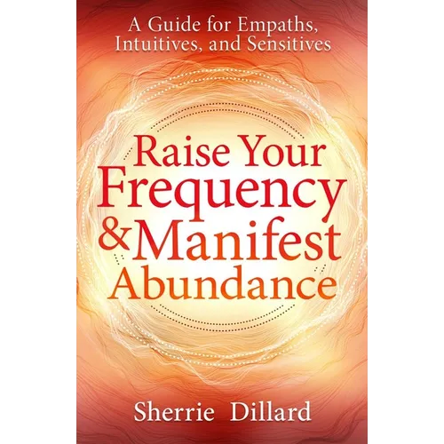 Raise Your Frequency & Manifest Abundance: A Guide for Empaths, Intuitives, and Sensitives