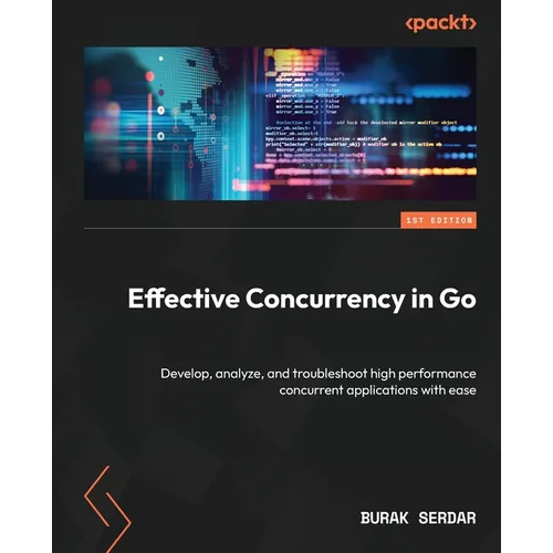 Effective Concurrency in Go: Develop, analyze, and troubleshoot high performance concurrent applications with ease