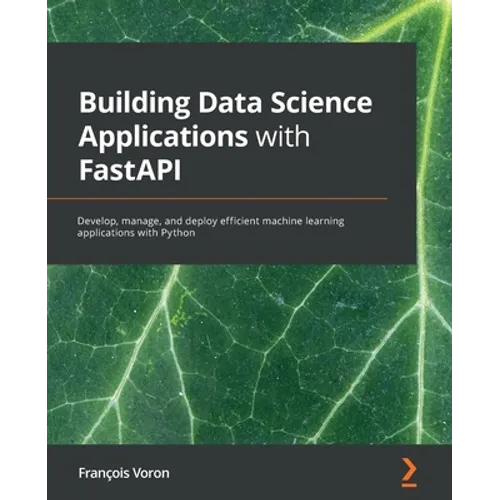 Building Data Science Applications with FastAPI: Develop, manage, and deploy efficient machine learning applications with Python