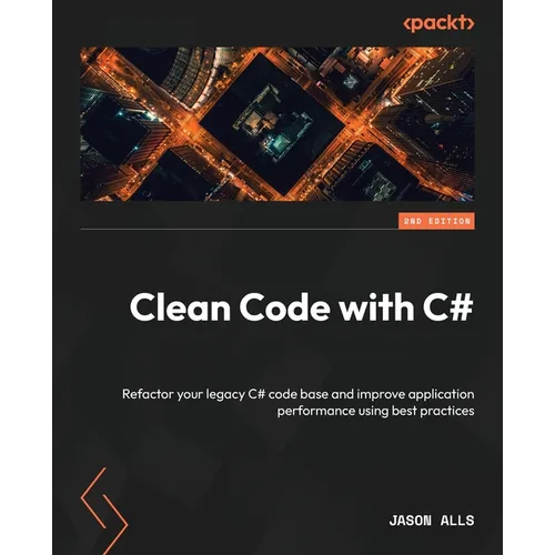 Clean Code with C# - Second Edition: Refactor your legacy C# code base and improve application performance using best practices