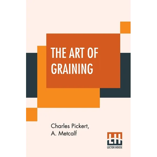 The Art Of Graining: How Acquired And How Produced. With Description Of Colors And Their Applications