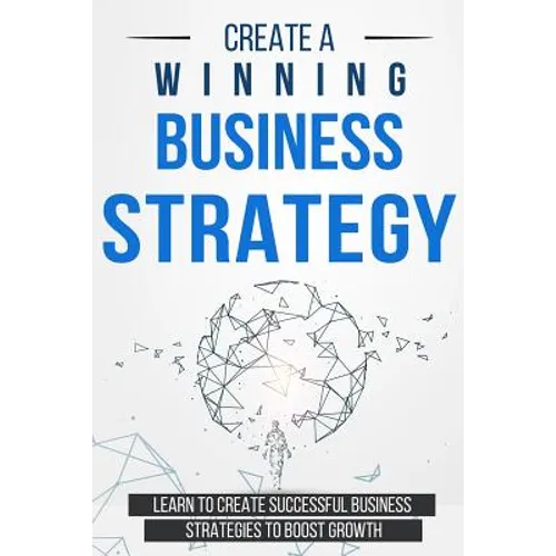 Create a Winning Business Strategy: Learn to create Successful Business Strategies to boost Growth