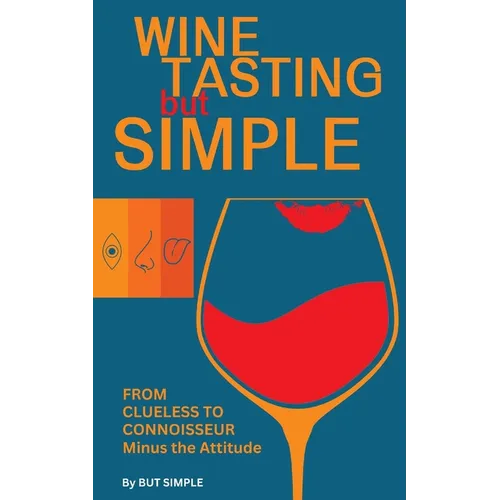 Wine Tasting but Simple: From Clueless to Connoisseur - Minus the Attitude: A Fun Guide to Visual, Aroma, and Taste Analysis That Will Offend Experts
