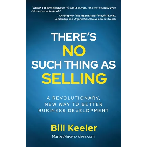 There's No Such Thing As Selling: A Revolutionary New Way to Better Business Development