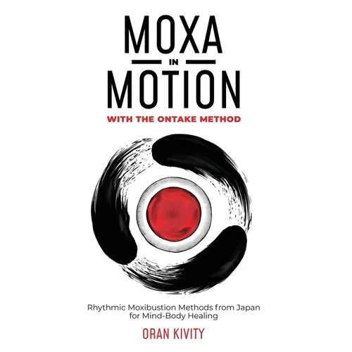 Moxa in Motion with the Ontake Method: Rhythmic Moxibustion Methods from Japan for Mind-Body Healing