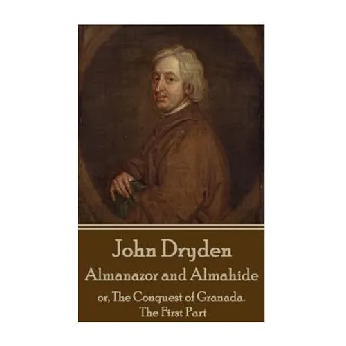 John Dryden - Almanazor and Almahide - Volume 1: or, The Conquest of Granada. The First Part
