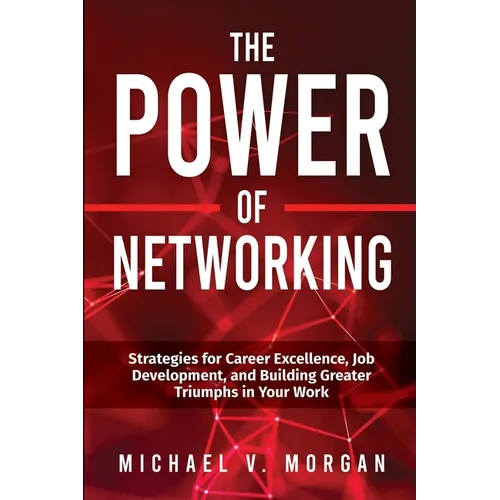 The Power of Networking: Strategies for Career Excellence, Job Development, and Building Greater Triumphs in Your Work