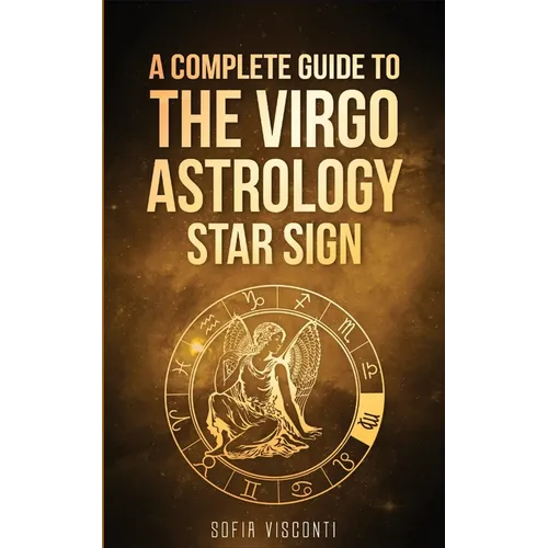 Virgo: A Complete Guide To The Virgo Astrology Star Sign (A Complete Guide To Astrology)