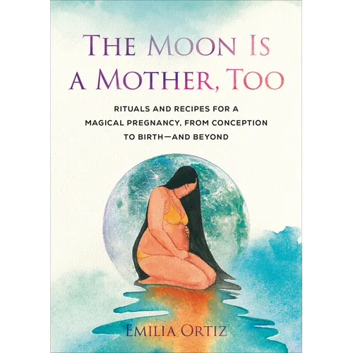 The Moon Is a Mother, Too: Rituals and Recipes for a Magical Pregnancy, from Conception to Birth - And Beyond