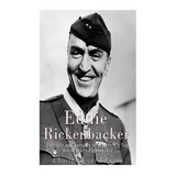 Eddie Rickenbacker: The Life and Legacy of America's Top World War I Fighter Ace
