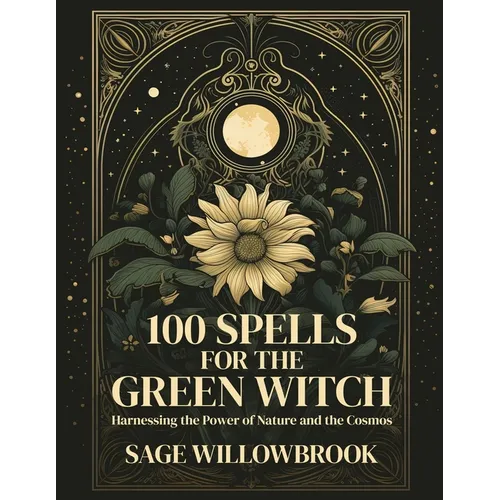 100 Spells for the Green Witch: Harnessing the Power of Nature and the Cosmos