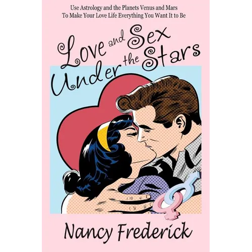 Love and Sex Under the Stars: Use Astrology and the Planets Venus and Mars to Make Your Love Life Everything You Want It to Be: Venus And Mars, the