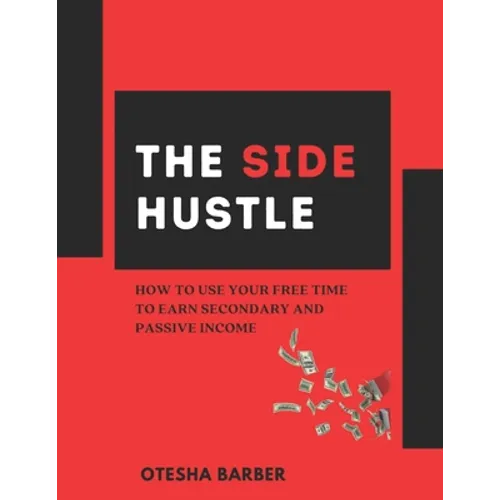 The Side Hustle: How to Use Your Free Time to Earn Secondary and Passive Income