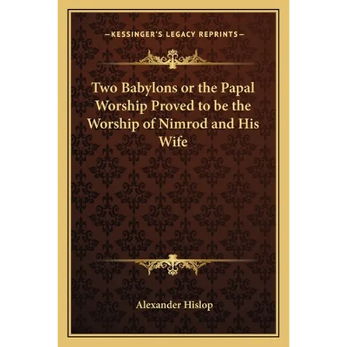Two Babylons or the Papal Worship Proved to be the Worship of Nimrod and His Wife