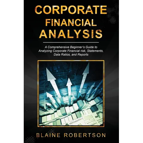 Corporate Financial Analysis: A Comprehensive Beginner's Guide to Analyzing Corporate Financial risk, Statements, Data Ratios, and Reports