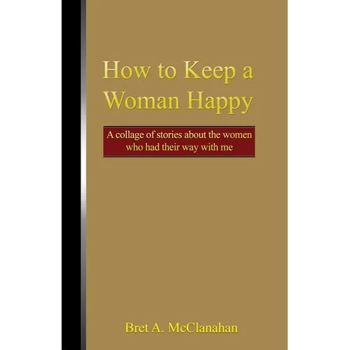How to Keep a Woman Happy: A Collage of Stories About the Women Who Had Their Way with Me