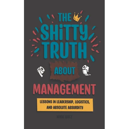 The Shitty Truth About Management: Lessons in Leadership, Logistics, and Absolute Absurdity