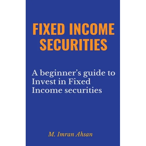 Fixed Income Securities: A Beginner's Guide to Understand, Invest and Evaluate Fixed Income Securities