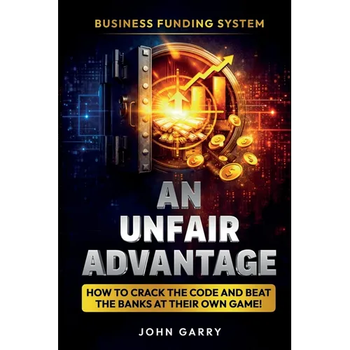An Unfair Advantage: Business Funding System: How to Crack the Code and Beat the Banks at Their Own Game: Business Funding System: How to Crack the Co