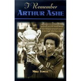 I Remember Arthur Ashe: Memories of a True Tennis Pioneer and Champion of Social Causes by the People Who Knew Him