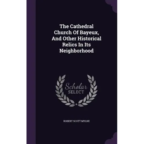 The Cathedral Church Of Bayeux, And Other Historical Relics In Its Neighborhood