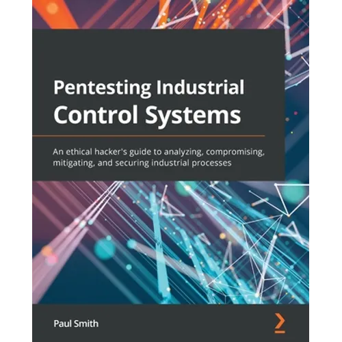 Pentesting Industrial Control Systems: An ethical hacker's guide to analyzing, compromising, mitigating, and securing industrial processes