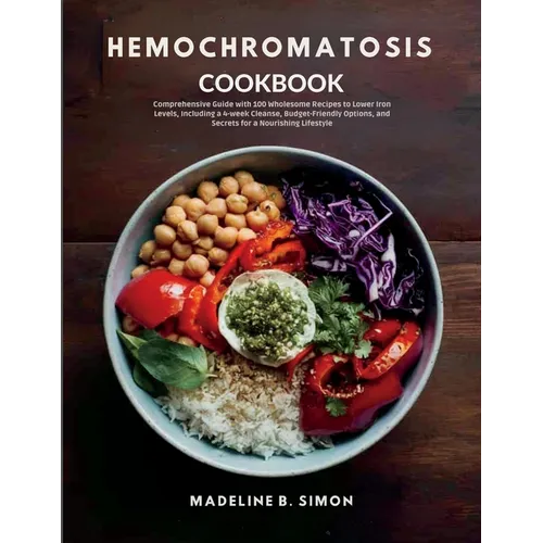 Hemochromatosis Cookbook: Comprehensive Guide with 100 Wholesome Recipes to Lower Iron Levels, Including a 4-week Cleanse, Budget-Friendly Options, an