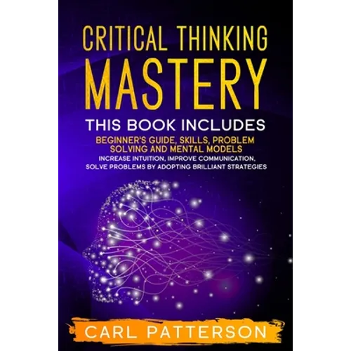 Critical Thinking Mastery: This book includes Beginner's Guide, Skills, Problem Solving and Mental Models. Increase Intuition, Improve Communicat