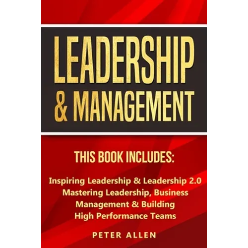 Leadership & Management: This Book Includes: Inspiring Leadership & Leadership 2.0. Mastering Leadership, Business Management & Building High Performa