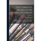The Complete Works of Sir Joshua Reynolds: First President of the Royal Academy: With an Original Memoir, and Anecdotes of the Author; Volume 1