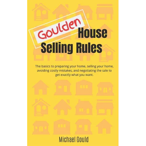 Goulden House Selling Rules: The basics to preparing your home, selling your home, avoiding costly mistakes and negotiating the sale to get exactly