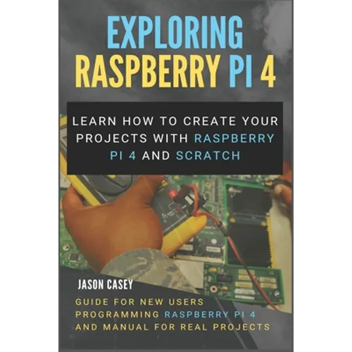 Exploring Raspberry Pi 4: Learn how to create your projects with Raspberry Pi 4 and Scratch, Guide for New Users Programming Raspberry Pi 4 and