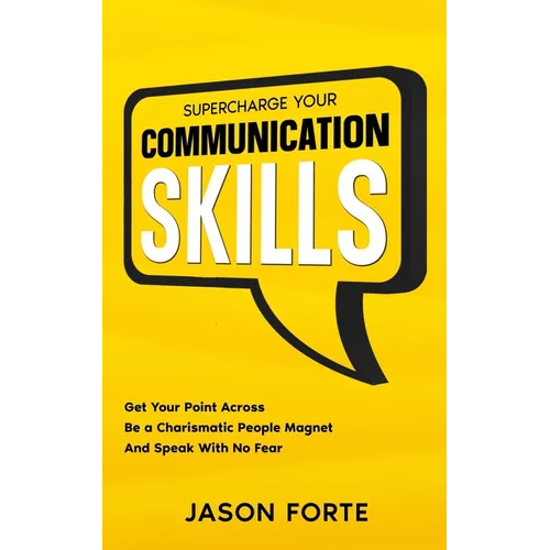 Supercharge Your Communication Skills: Get Your Point Across, Be a Charismatic People Magnet & Speak With No Fear