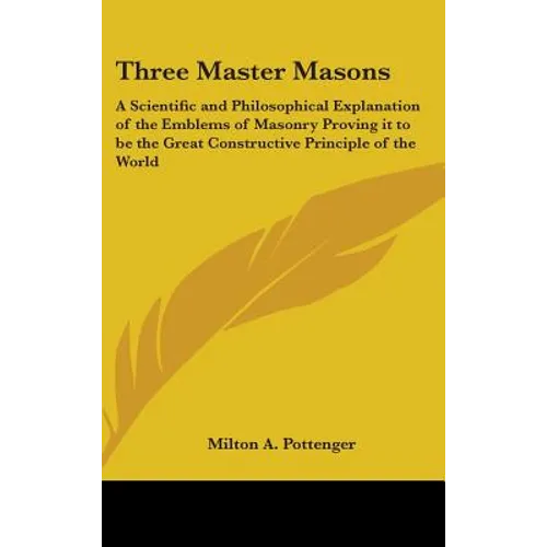 Three Master Masons: A Scientific and Philosophical Explanation of the Emblems of Masonry Proving it to be the Great Constructive Principle of the Wor