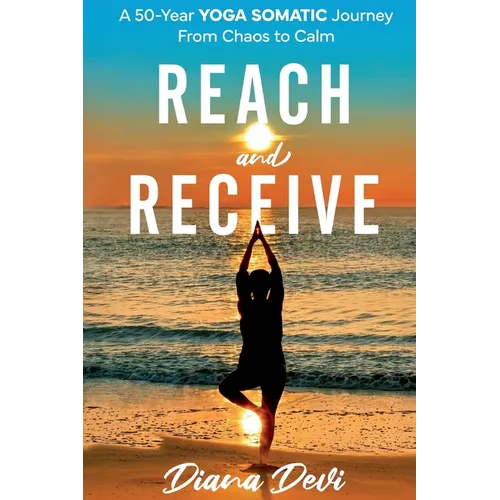 Reach and Receive: A 50-Year Yoga Somatic Journey From Chaos to Calm