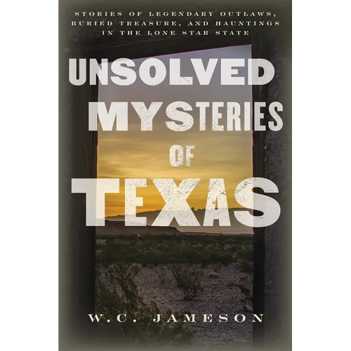 Unsolved Mysteries of Texas: Stories of Legendary Outlaws, Buried Treasure, and Hauntings in the Lone Star State