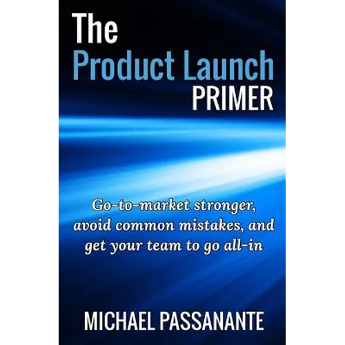 The Product Launch Primer: Go-to-market stronger, avoid common mistakes, and get your team to go all-in