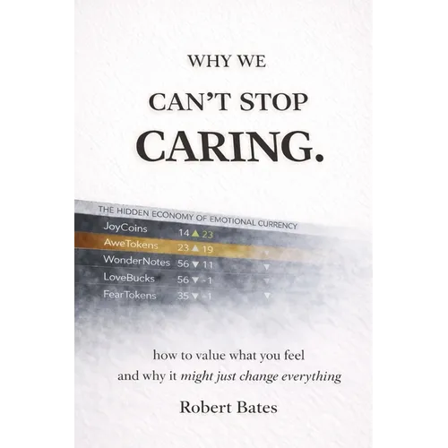 Why We Can't Stop Caring.: How To Value What You Feel - And Why It Might Just Change Everything