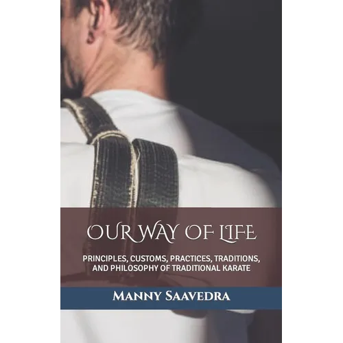 Our Way of Life: Principles, Customs, Practices, Traditions, and Philosophy of Traditional Karate