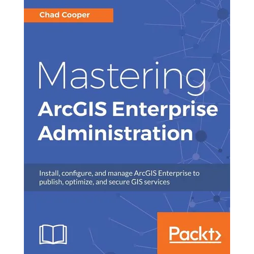 Mastering ArcGIS Enterprise Administration: Install, configure, and manage ArcGIS Enterprise to publish, optimize, and secure GIS services